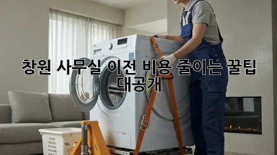창원 사무실 이전, 비용 줄이는 꿀팁 대공개!