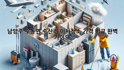 남양주 수동면 수산리 이사청소 가격 비교 완벽 가이드